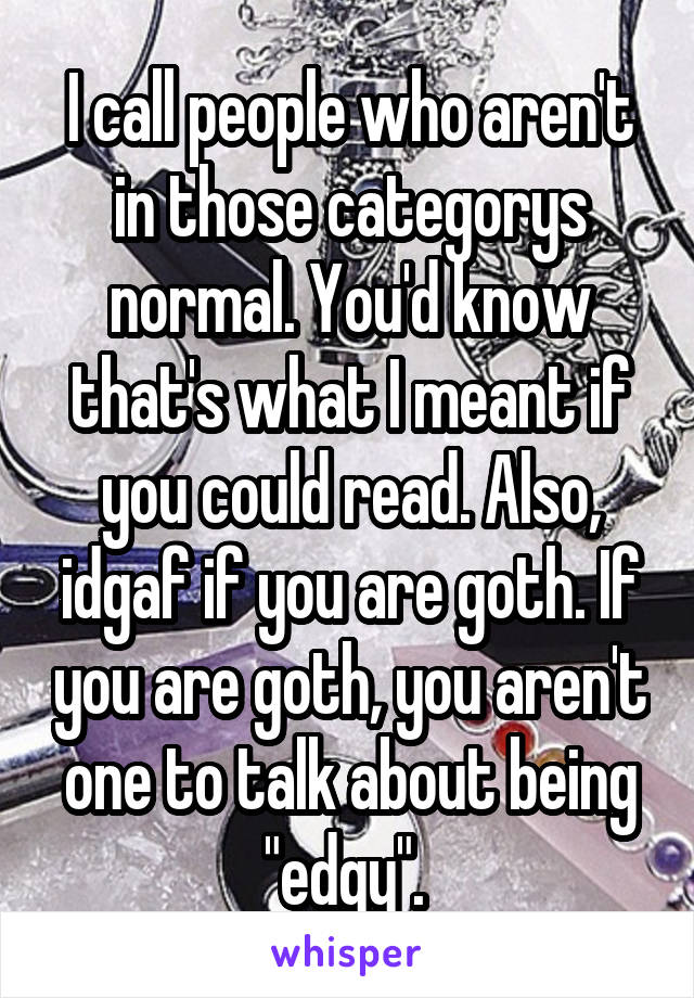 I call people who aren't in those categorys normal. You'd know that's what I meant if you could read. Also, idgaf if you are goth. If you are goth, you aren't one to talk about being "edgy". 