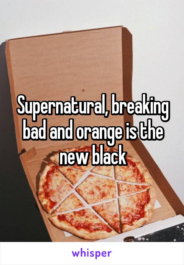 Supernatural, breaking bad and orange is the new black