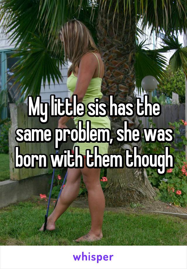 My little sis has the same problem, she was born with them though