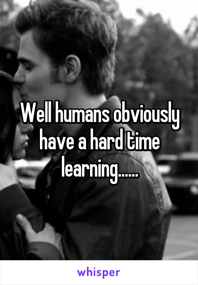 Well humans obviously have a hard time learning......