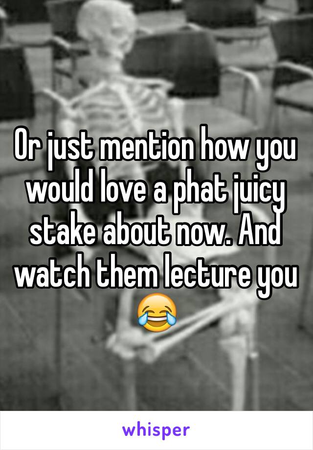 Or just mention how you would love a phat juicy stake about now. And watch them lecture you 😂