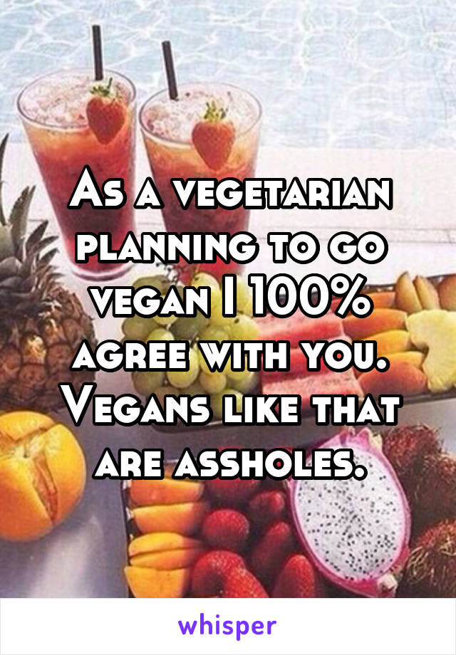 As a vegetarian planning to go vegan I 100% agree with you. Vegans like that are assholes.