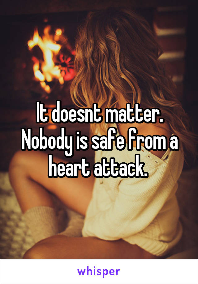 It doesnt matter. Nobody is safe from a heart attack. 