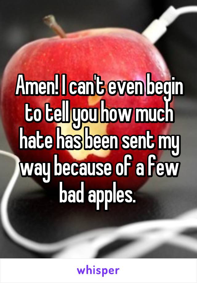 Amen! I can't even begin to tell you how much hate has been sent my way because of a few bad apples. 