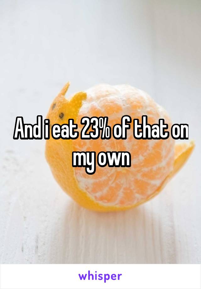 And i eat 23% of that on my own