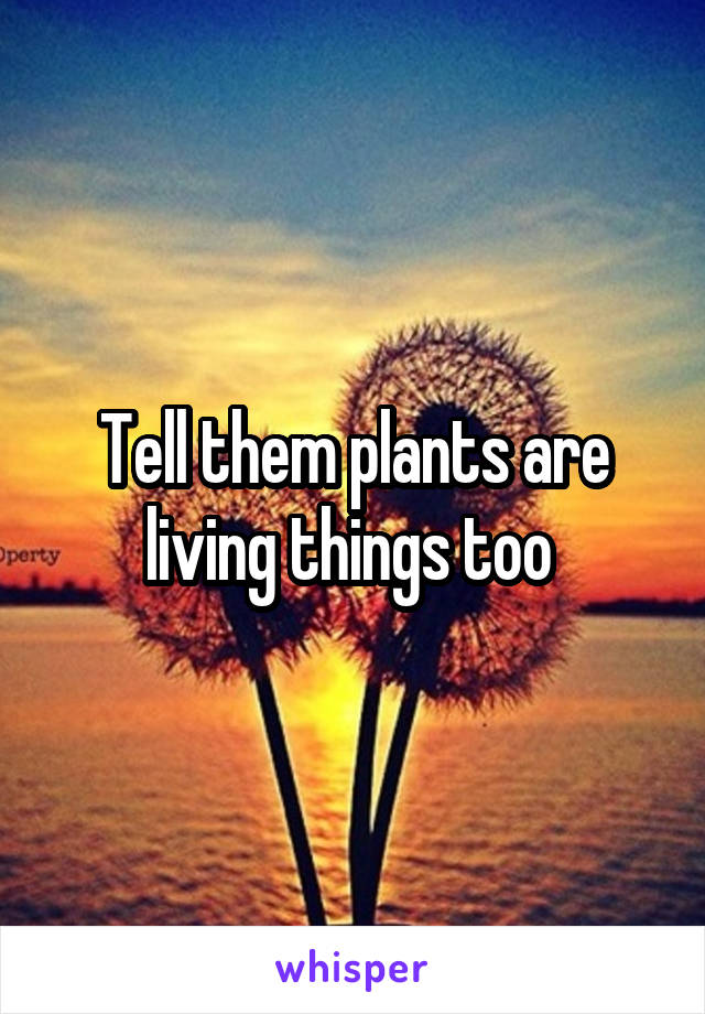 Tell them plants are living things too 