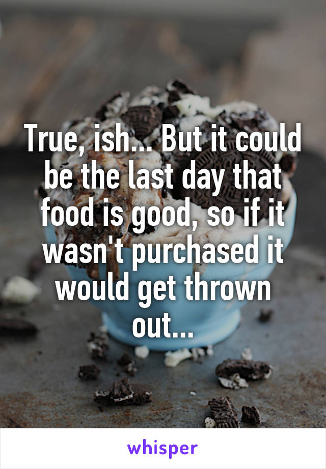 True, ish... But it could be the last day that food is good, so if it wasn't purchased it would get thrown out...