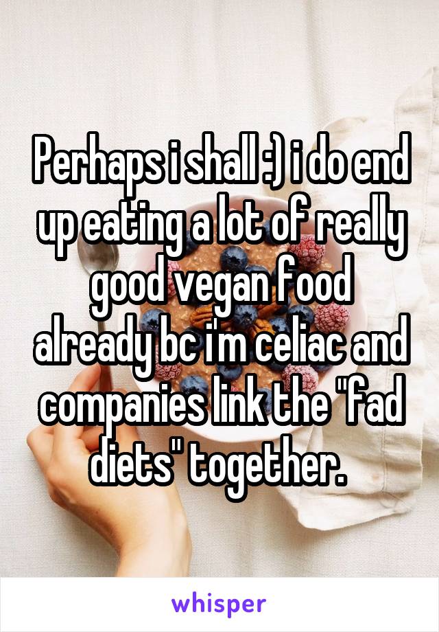 Perhaps i shall :) i do end up eating a lot of really good vegan food already bc i'm celiac and companies link the "fad diets" together. 