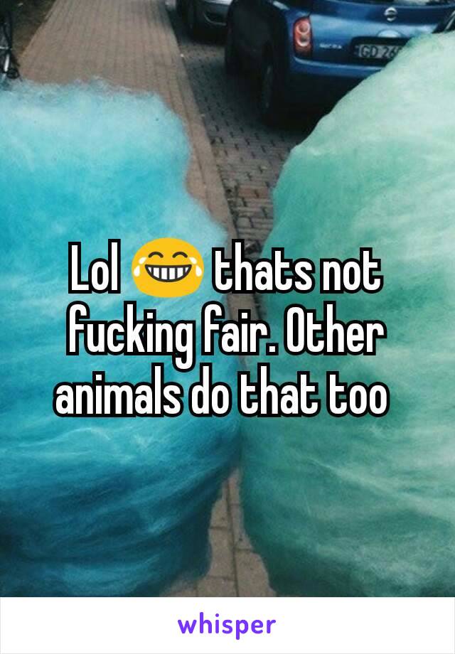 Lol 😂 thats not fucking fair. Other animals do that too 