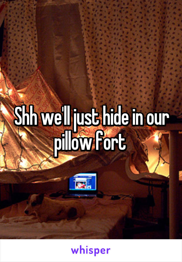 Shh we'll just hide in our pillow fort 