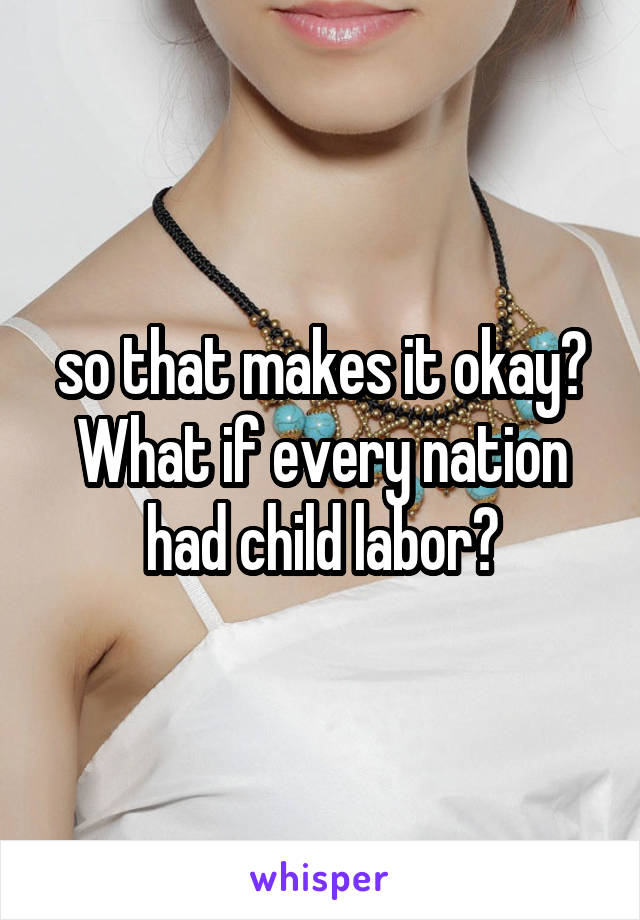 so that makes it okay?
What if every nation had child labor?