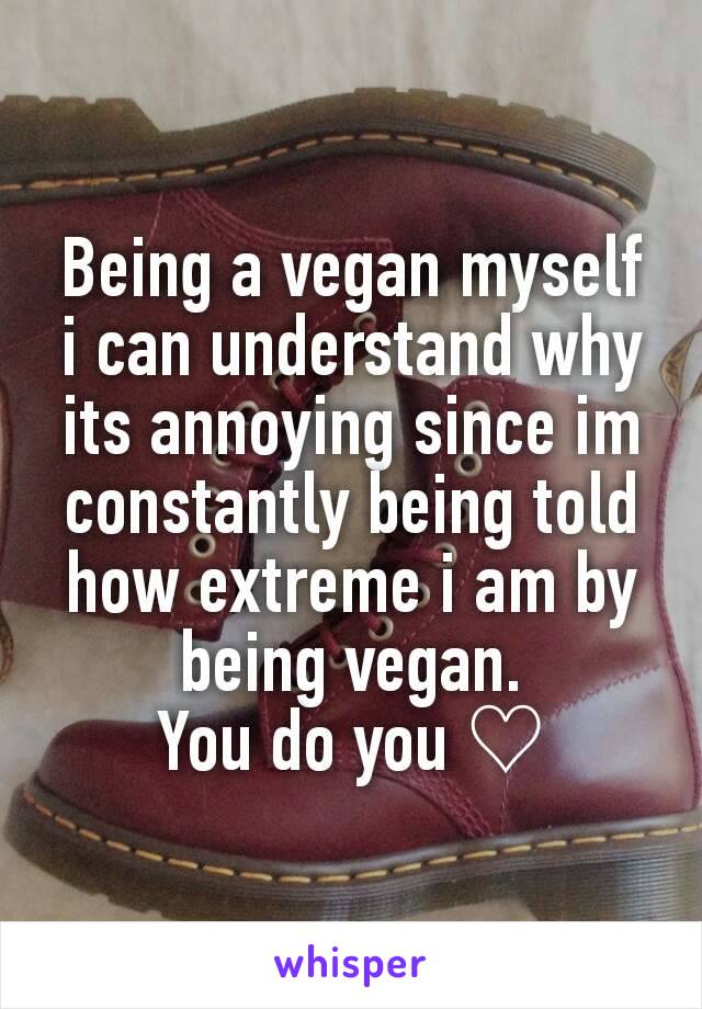 Being a vegan myself i can understand why its annoying since im constantly being told how extreme i am by being vegan.
You do you ♡