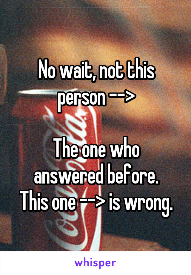 No wait, not this person -->

The one who answered before.
This one --> is wrong.