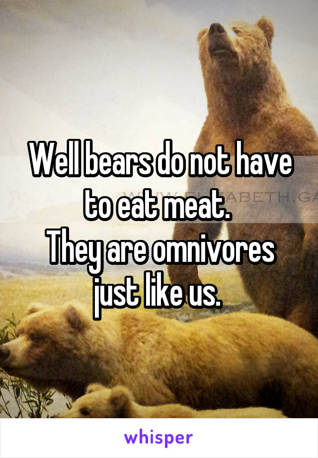 Well bears do not have to eat meat. 
They are omnivores just like us. 