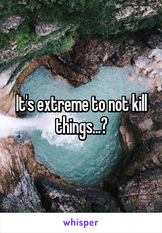 It's extreme to not kill things...?