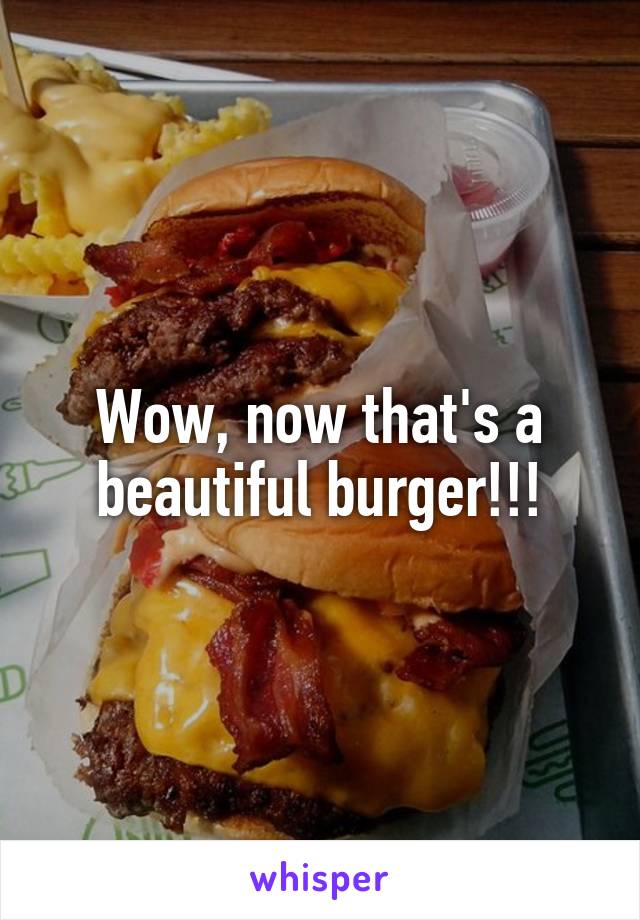 Wow, now that's a beautiful burger!!!