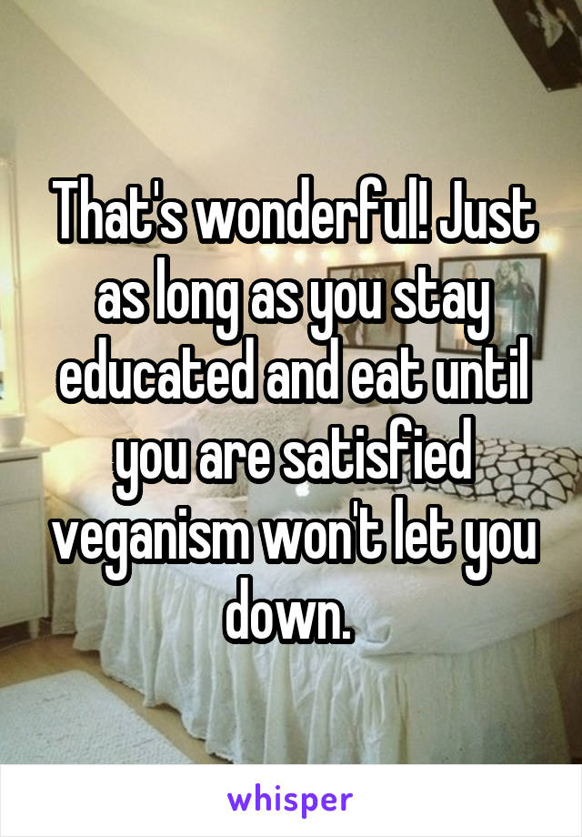 That's wonderful! Just as long as you stay educated and eat until you are satisfied veganism won't let you down. 