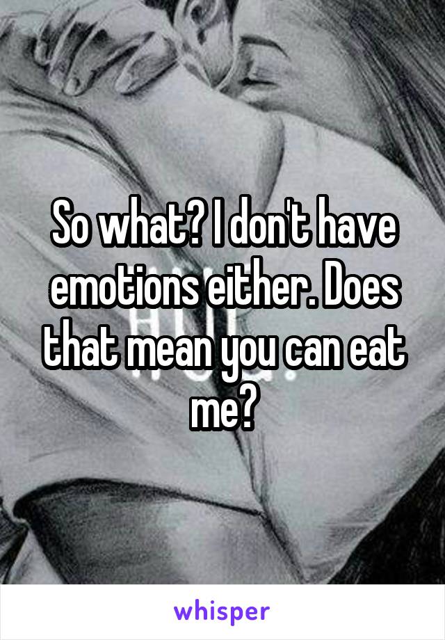 So what? I don't have emotions either. Does that mean you can eat me?