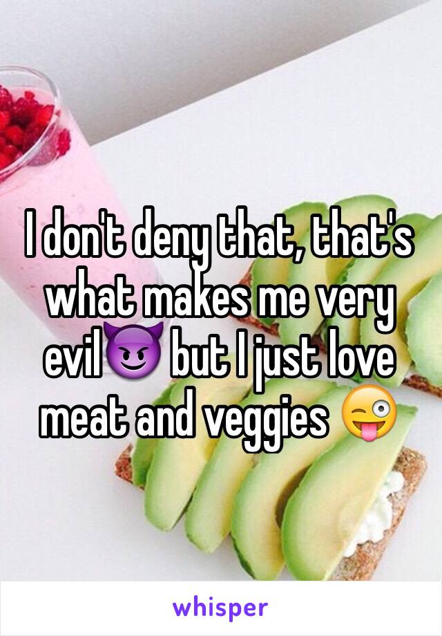 I don't deny that, that's what makes me very evil😈 but I just love meat and veggies 😜