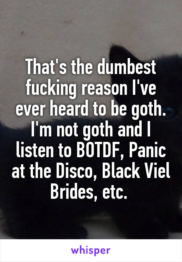 That's the dumbest fucking reason I've ever heard to be goth. I'm not goth and I listen to BOTDF, Panic at the Disco, Black Viel Brides, etc. 