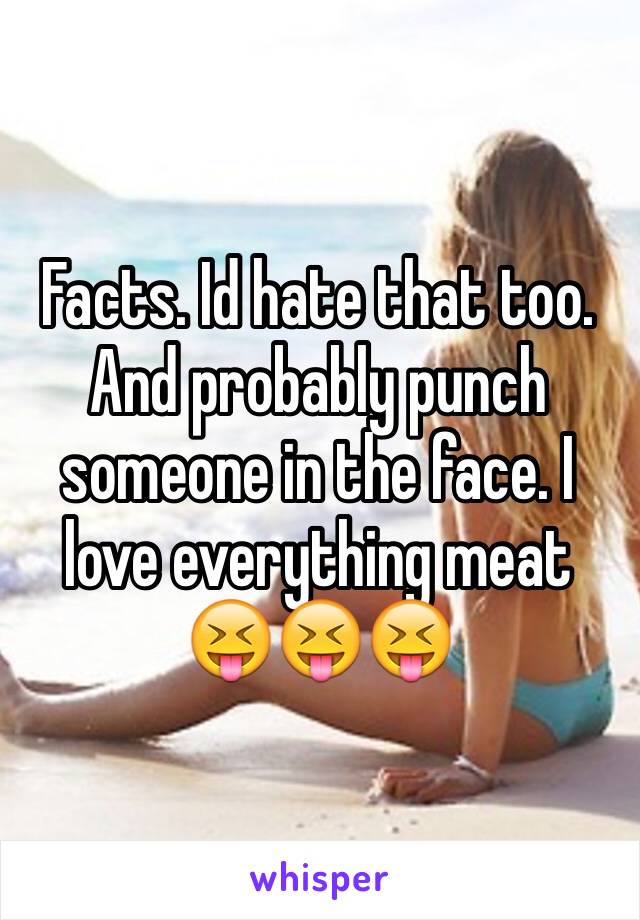 Facts. Id hate that too. And probably punch someone in the face. I love everything meat 😝😝😝