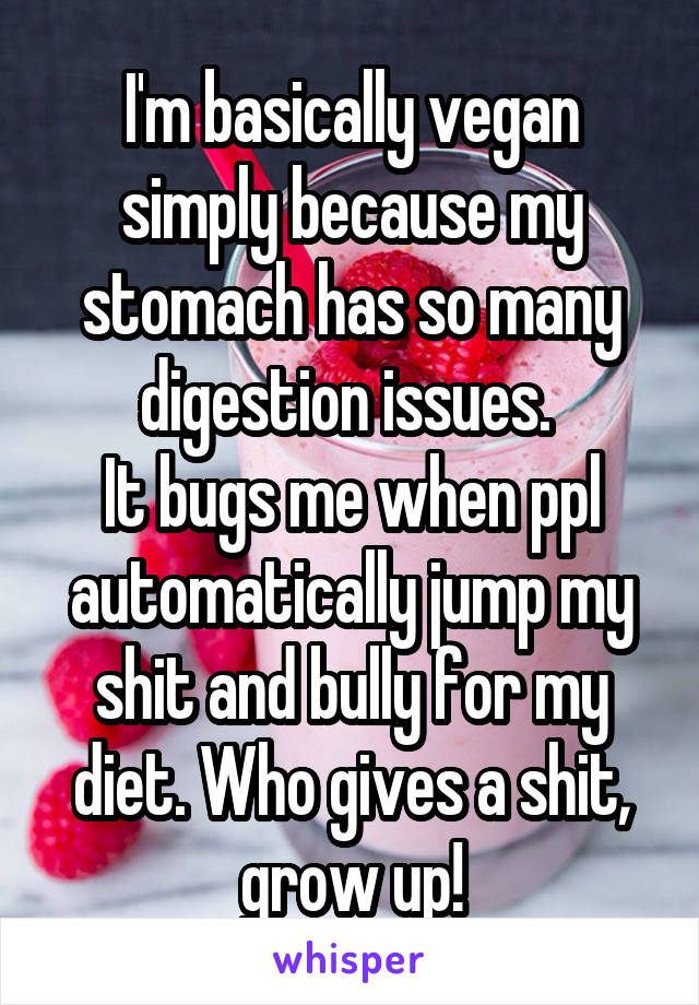 I'm basically vegan simply because my stomach has so many digestion issues. 
It bugs me when ppl automatically jump my shit and bully for my diet. Who gives a shit, grow up!