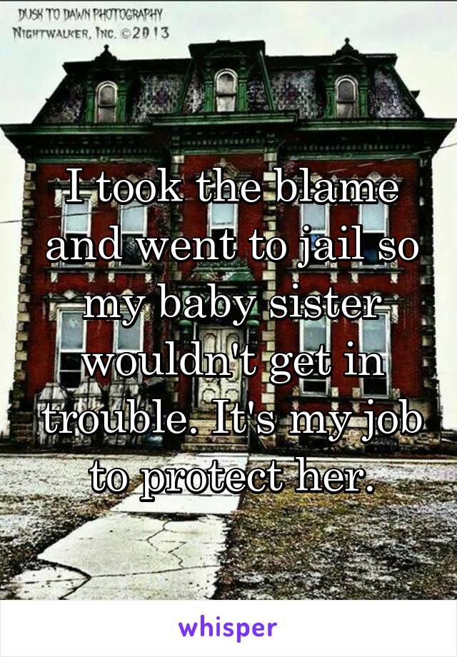 I took the blame and went to jail so my baby sister wouldn't get in trouble. It's my job to protect her.