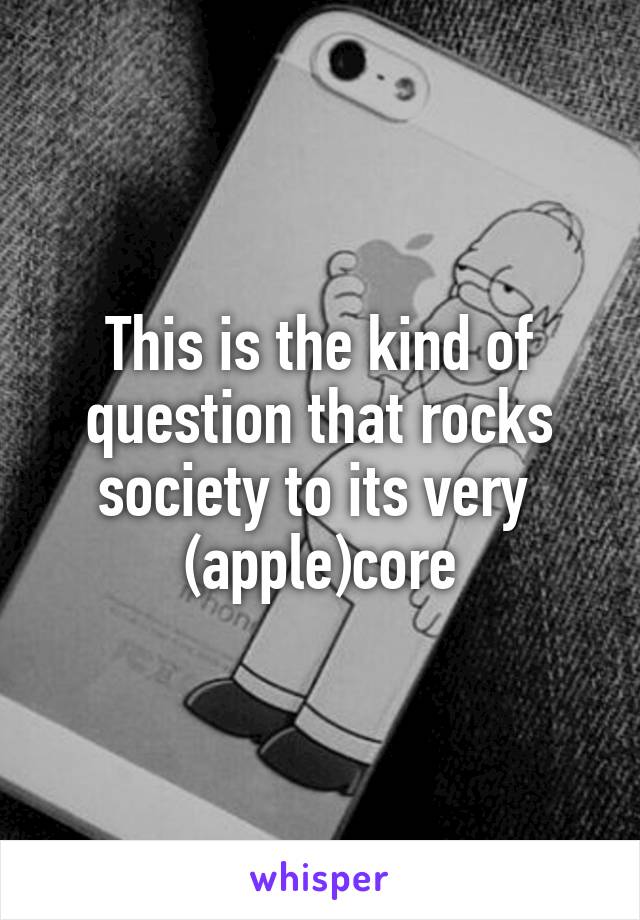 This is the kind of question that rocks society to its very  (apple)core