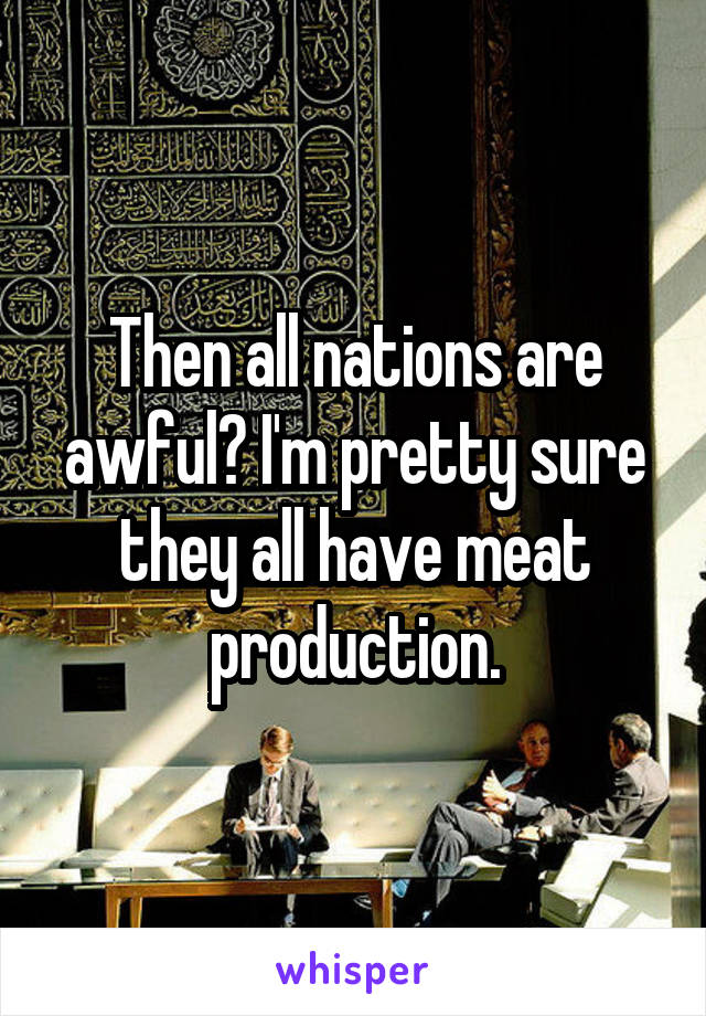 Then all nations are awful? I'm pretty sure they all have meat production.