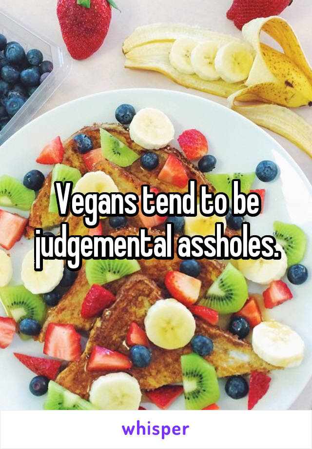 Vegans tend to be judgemental assholes.