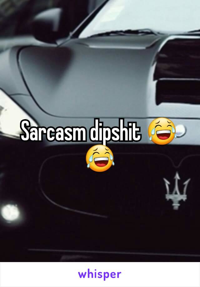 Sarcasm dipshit 😂😂