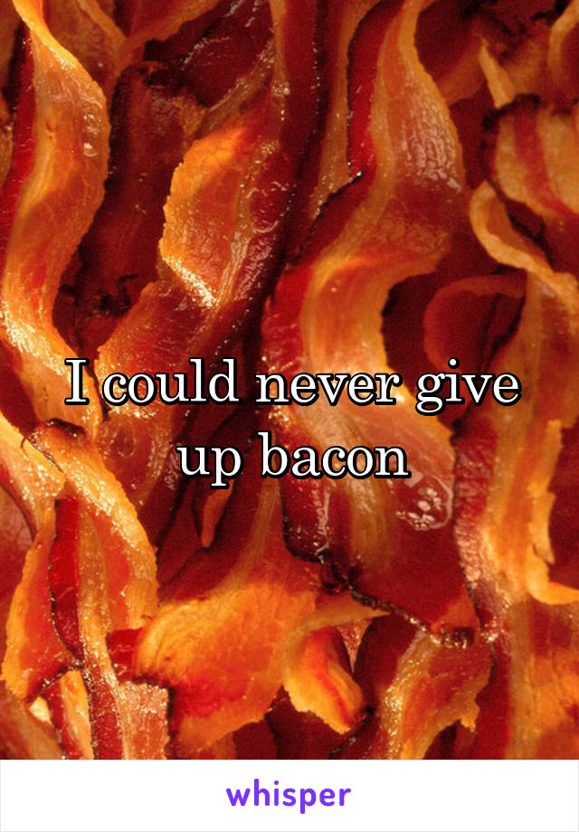 I could never give up bacon