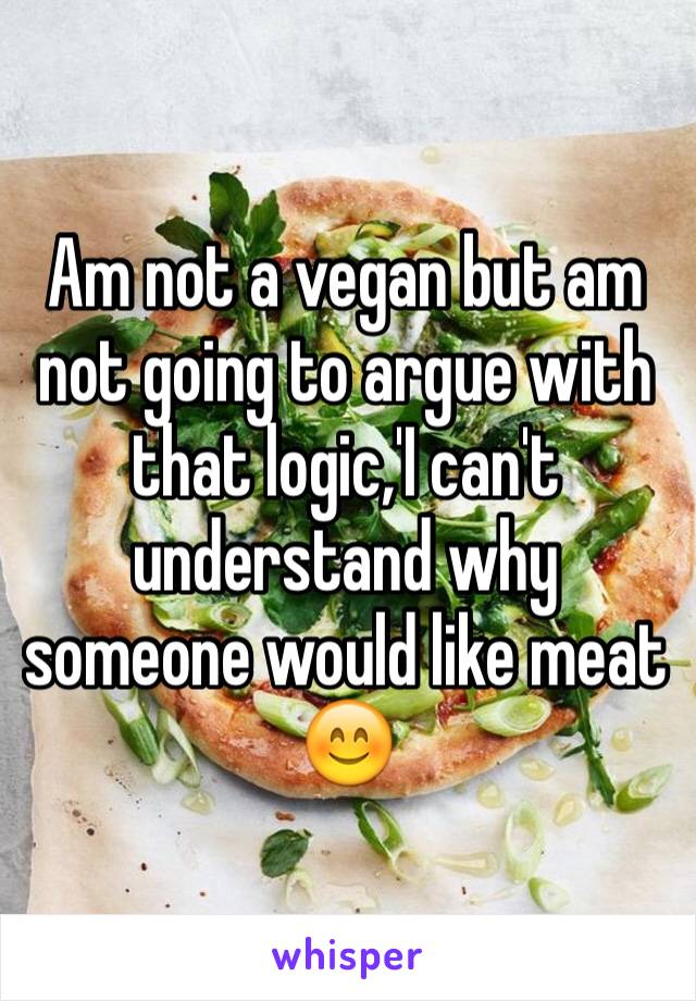 Am not a vegan but am not going to argue with that logic,'I can't understand why someone would like meat 😊