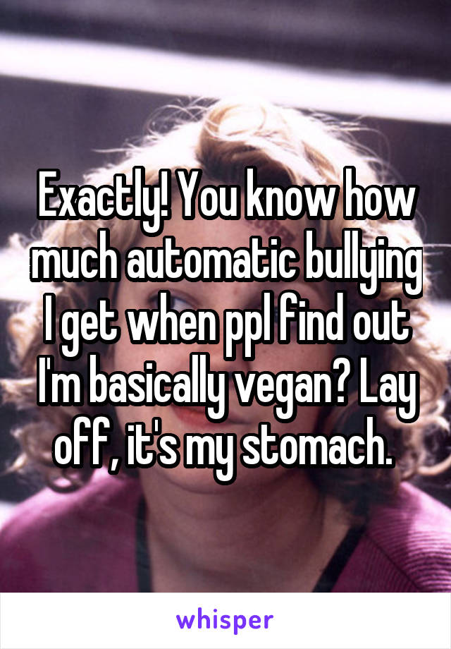 Exactly! You know how much automatic bullying I get when ppl find out I'm basically vegan? Lay off, it's my stomach. 