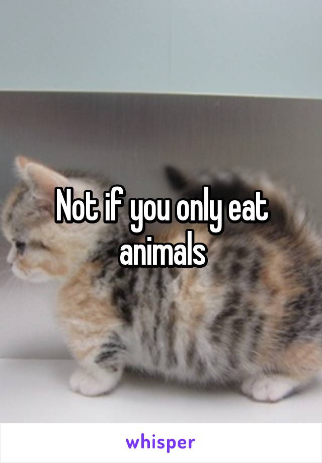 Not if you only eat animals