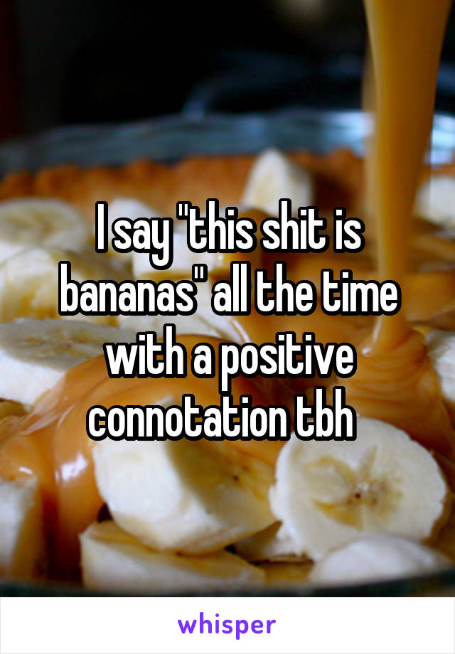 I say "this shit is bananas" all the time with a positive connotation tbh  