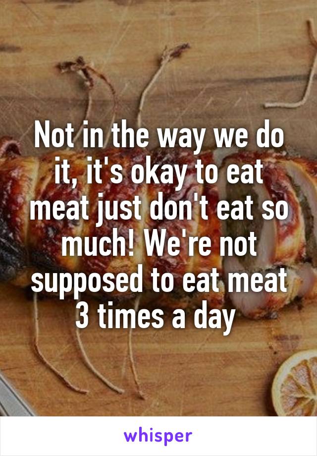 Not in the way we do it, it's okay to eat meat just don't eat so much! We're not supposed to eat meat 3 times a day 