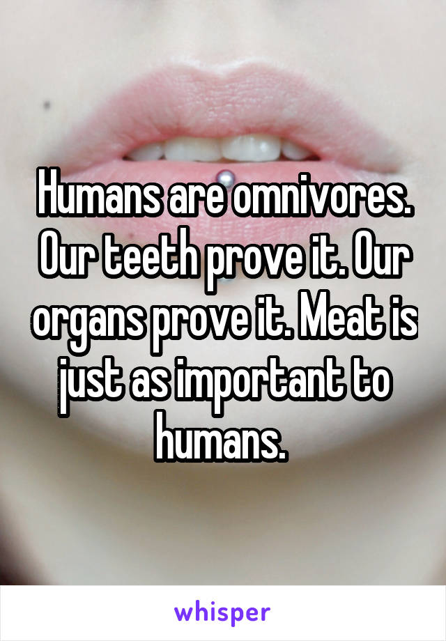 Humans are omnivores. Our teeth prove it. Our organs prove it. Meat is just as important to humans. 