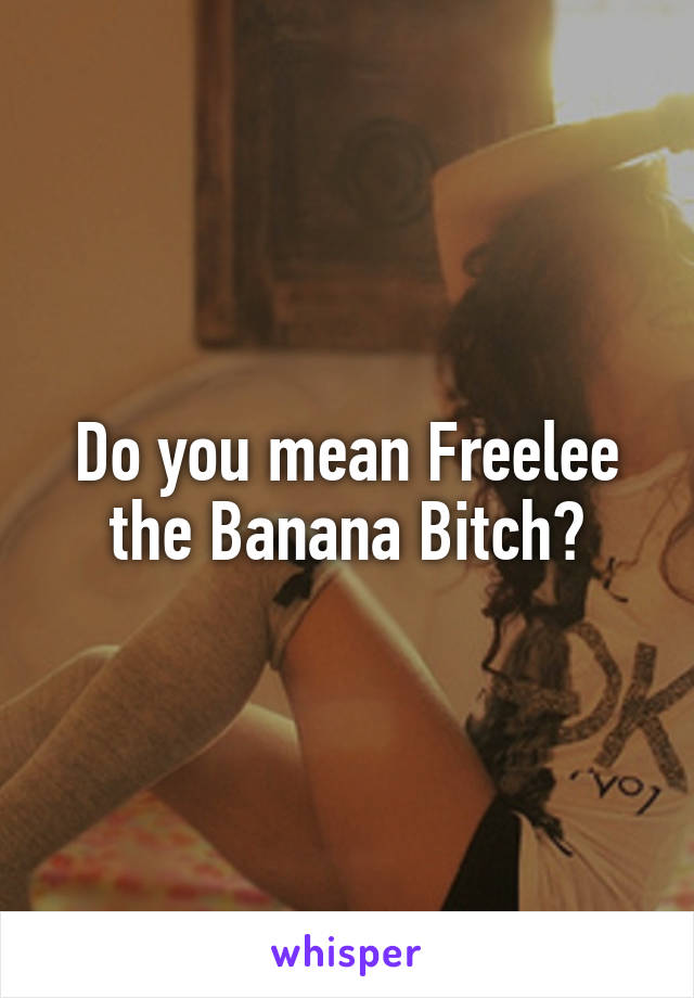 Do you mean Freelee the Banana Bitch?