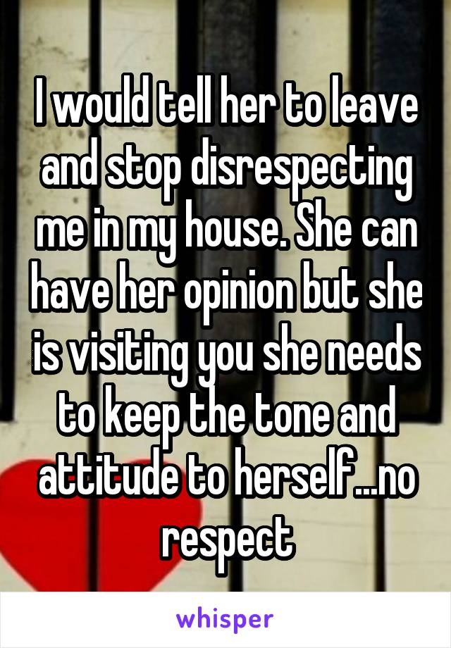 I would tell her to leave and stop disrespecting me in my house. She can have her opinion but she is visiting you she needs to keep the tone and attitude to herself...no respect