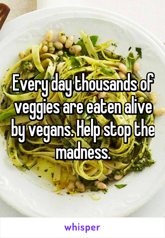 Every day thousands of veggies are eaten alive by vegans. Help stop the madness.