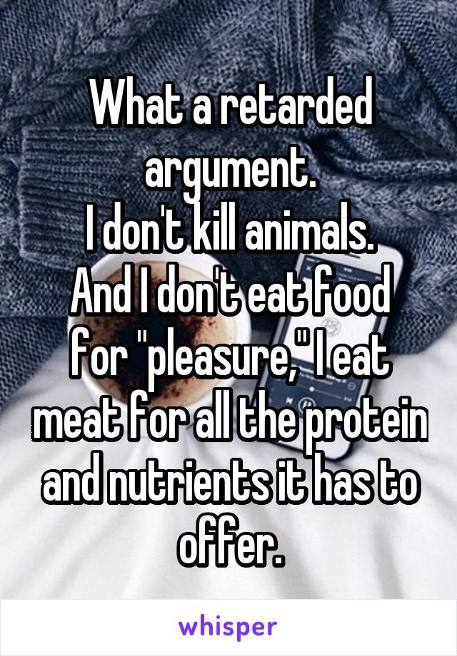 What a retarded argument.
I don't kill animals.
And I don't eat food for "pleasure," I eat meat for all the protein and nutrients it has to offer.