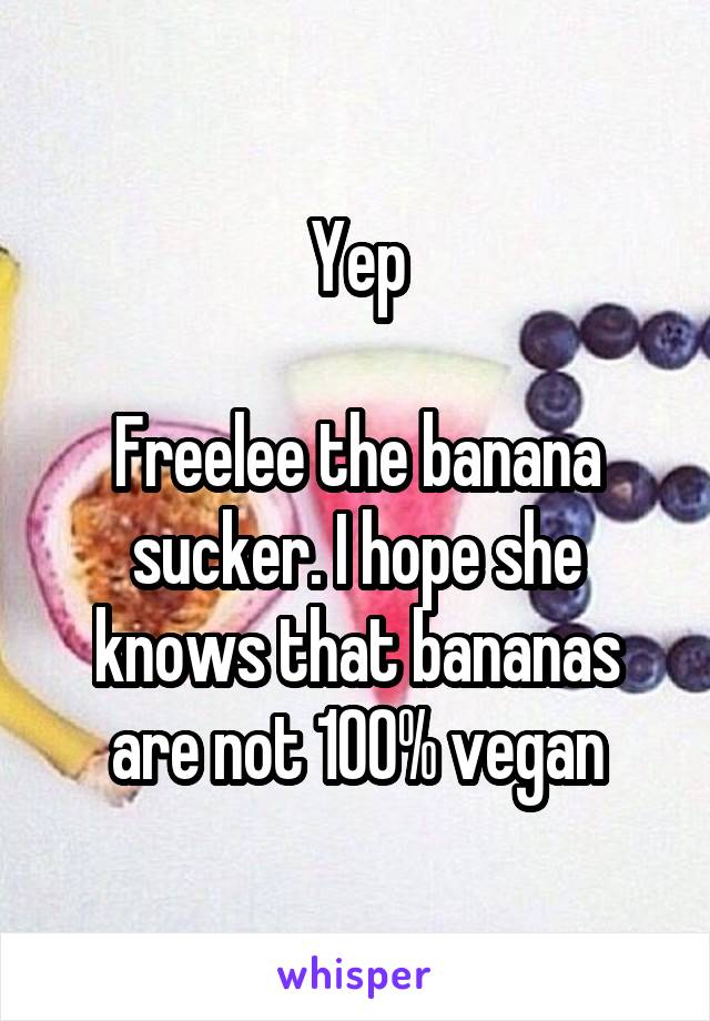 Yep

Freelee the banana sucker. I hope she knows that bananas are not 100% vegan