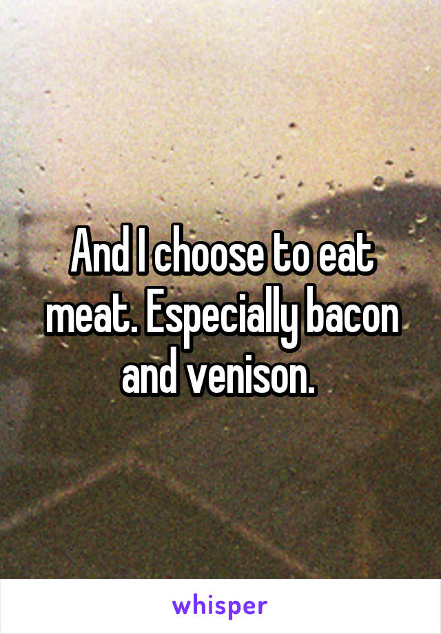 And I choose to eat meat. Especially bacon and venison. 