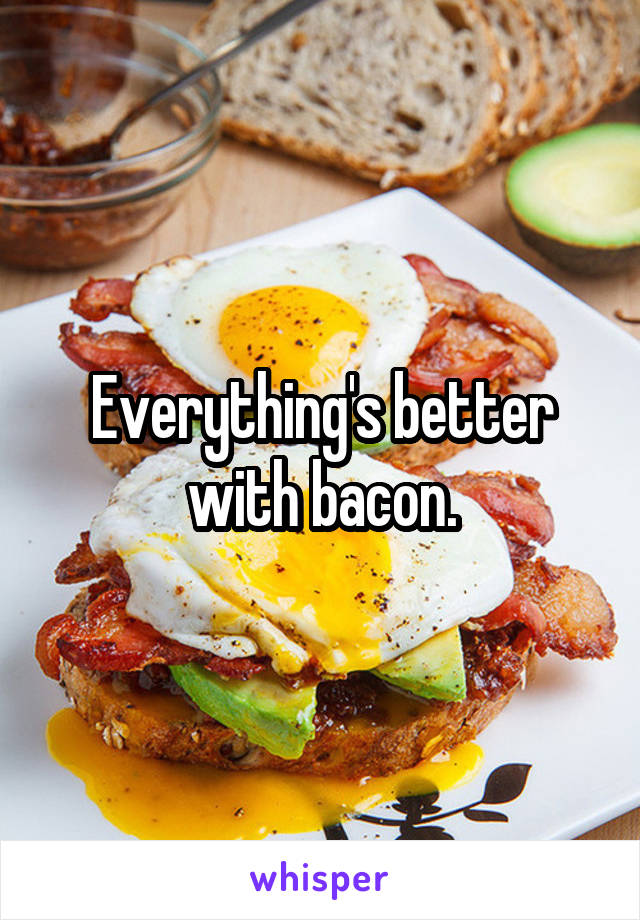 Everything's better with bacon.