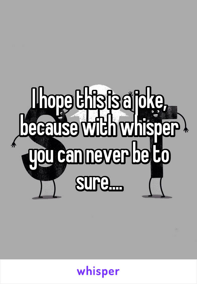 I hope this is a joke, because with whisper you can never be to sure....