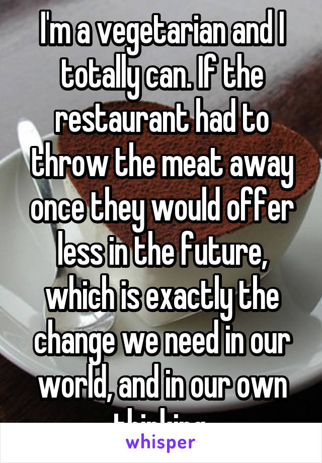 I'm a vegetarian and I totally can. If the restaurant had to throw the meat away once they would offer less in the future, which is exactly the change we need in our world, and in our own thinking.