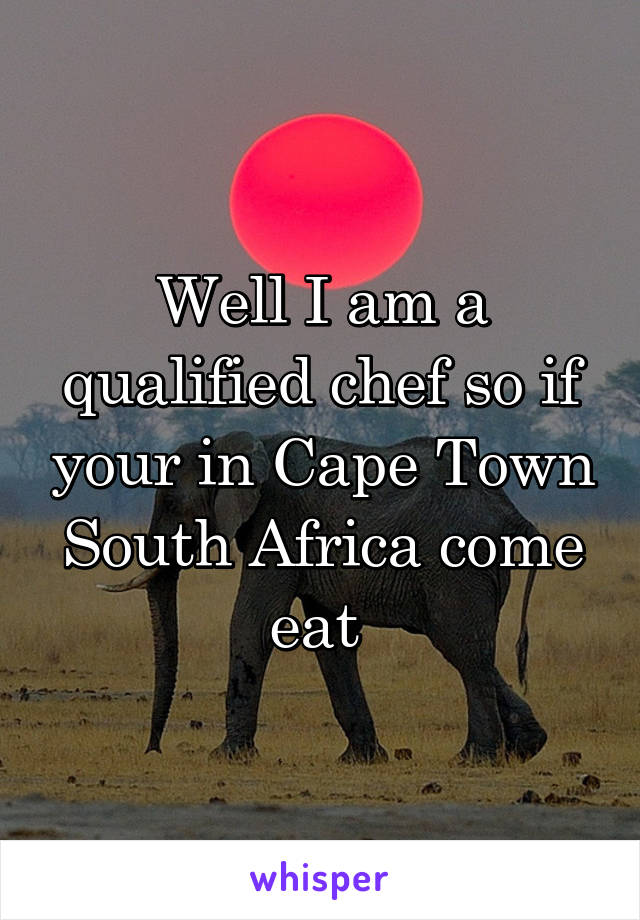 Well I am a qualified chef so if your in Cape Town South Africa come eat 