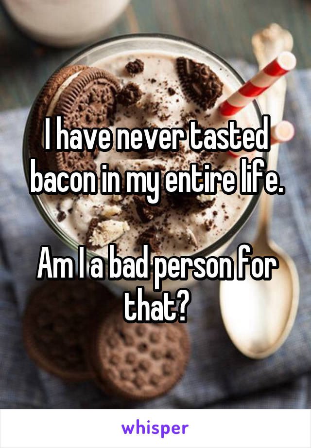 I have never tasted bacon in my entire life.

Am I a bad person for that?