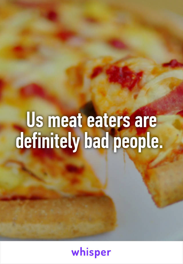 Us meat eaters are definitely bad people. 